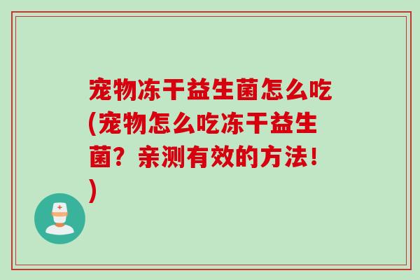 宠物冻干益生菌怎么吃(宠物怎么吃冻干益生菌?亲测有效的方法!) 宠物冻干益生菌怎么吃(宠物怎么吃冻干益生菌?亲测有效的方法!)
