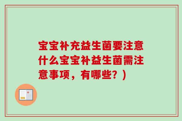 宝宝补充益生菌要注意什么宝宝补益生菌需注意事项,有哪些?) 宝宝补充益生菌要注意什么宝宝补益生菌需注意事项,有哪些?)