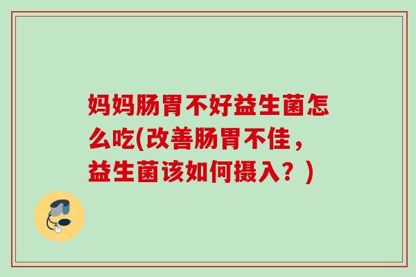 妈妈肠胃不好益生菌怎么吃(改善肠胃不佳，益生菌该如何摄入？)