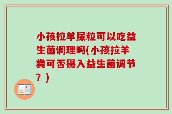小孩拉羊屎粒可以吃益生菌调理吗(小孩拉羊粪可否摄入益生菌调节?) 小孩拉羊屎粒可以吃益生菌调理吗(小孩拉羊粪可否摄入益生菌调节?)