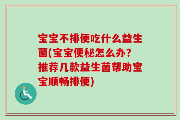宝宝不排便吃什么益生菌(宝宝怎么办？推荐几款益生菌帮助宝宝顺畅排便)