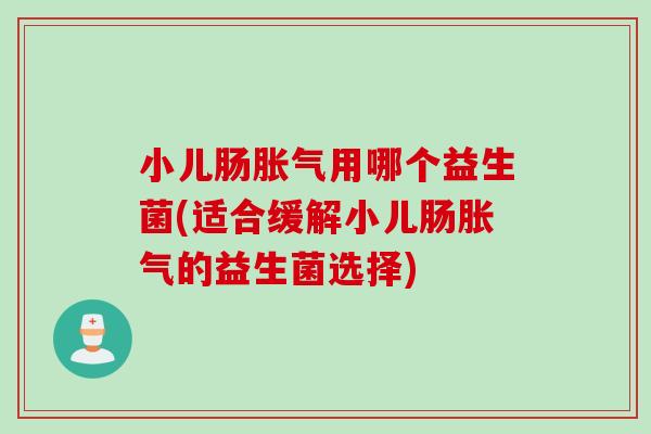 小儿肠用哪个益生菌(适合缓解小儿肠的益生菌选择) 小儿肠用哪个益生菌(适合缓解小儿肠的益生菌选择)