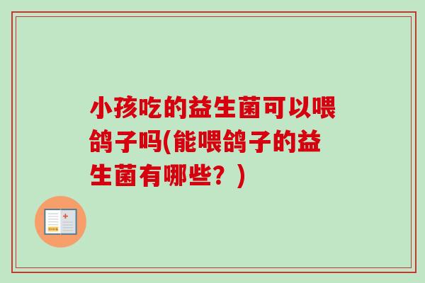 小孩吃的益生菌可以喂鸽子吗(能喂鸽子的益生菌有哪些？)