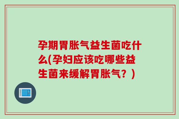 孕期胃益生菌吃什么(孕妇应该吃哪些益生菌来缓解胃？)