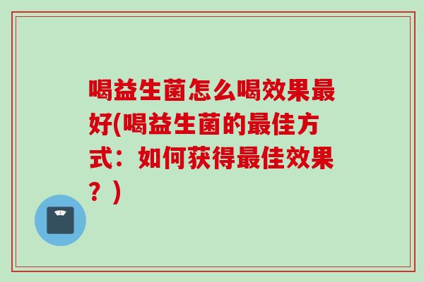 喝益生菌怎么喝效果好(喝益生菌的佳方式:如何获得佳效果?) 喝益生菌怎么喝效果好(喝益生菌的佳方式:如何获得佳效果?)