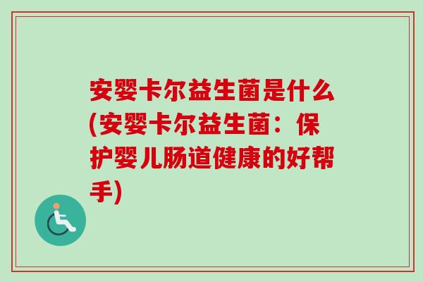安婴卡尔益生菌是什么(安婴卡尔益生菌:保护婴儿肠道健康的好帮手) 安婴卡尔益生菌是什么(安婴卡尔益生菌:保护婴儿肠道健康的好帮手)