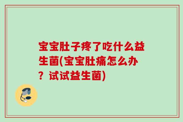 宝宝肚子疼了吃什么益生菌(宝宝肚痛怎么办?试试益生菌) 宝宝肚子疼了吃什么益生菌(宝宝肚痛怎么办?试试益生菌)