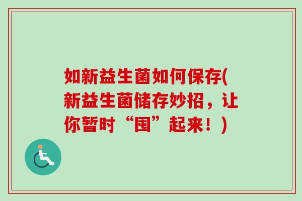 如新益生菌如何保存(新益生菌储存妙招，让你暂时“囤”起来！)