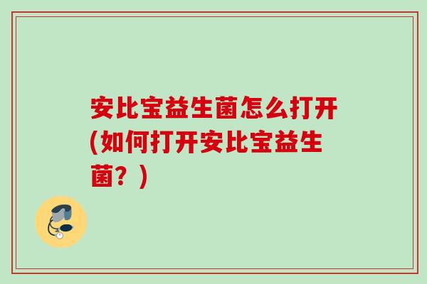 安比宝益生菌怎么打开(如何打开安比宝益生菌？)