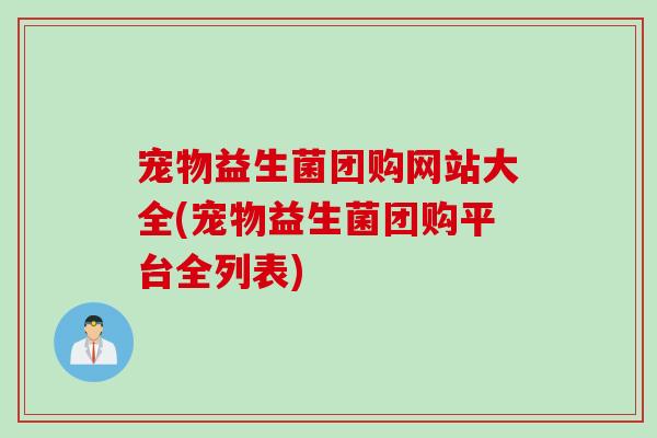 宠物益生菌团购网站大全(宠物益生菌团购平台全列表)