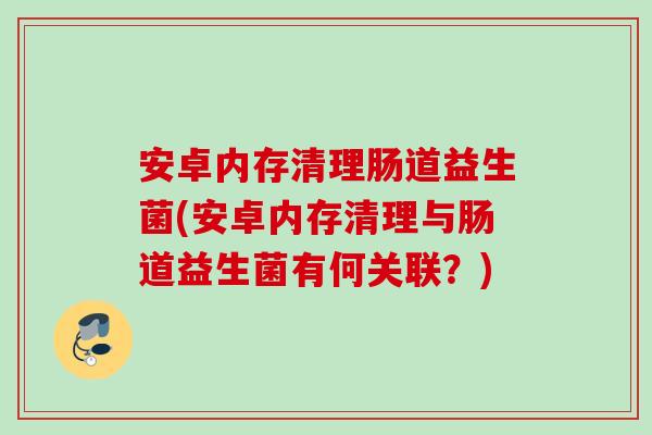 安卓内存清理肠道益生菌(安卓内存清理与肠道益生菌有何关联？)