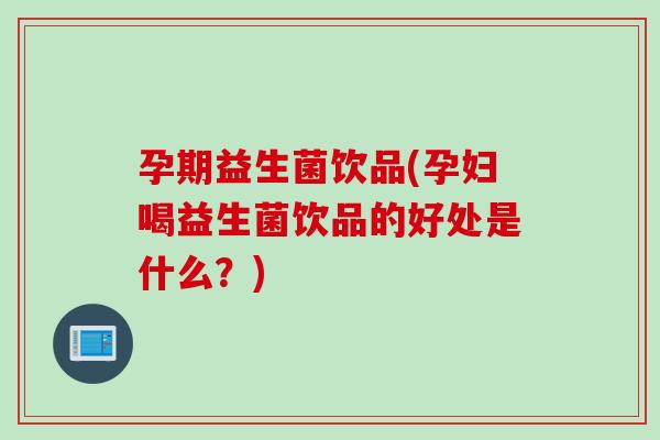 孕期益生菌饮品(孕妇喝益生菌饮品的好处是什么？)