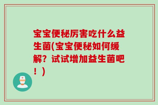 宝宝厉害吃什么益生菌(宝宝如何缓解？试试增加益生菌吧！)