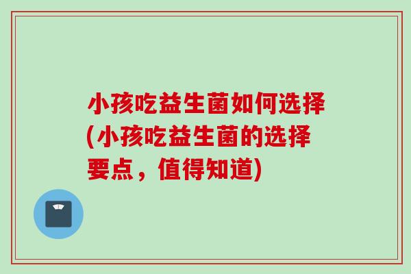 小孩吃益生菌如何选择(小孩吃益生菌的选择要点，值得知道)
