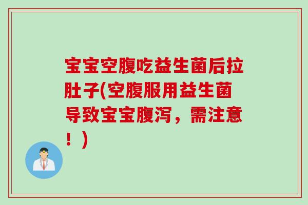 宝宝空腹吃益生菌后拉肚子(空腹服用益生菌导致宝宝，需注意！)