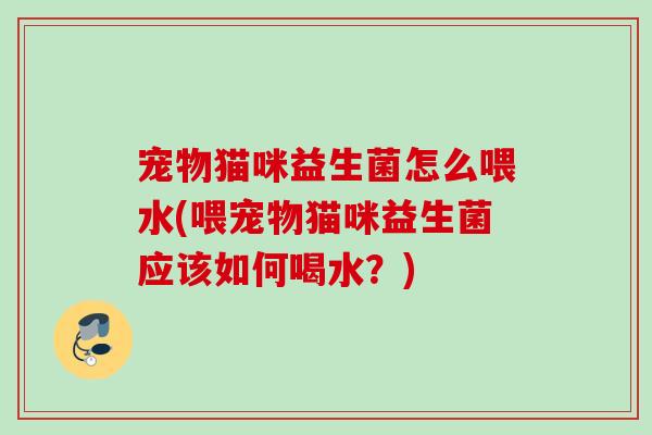 宠物猫咪益生菌怎么喂水(喂宠物猫咪益生菌应该如何喝水？)