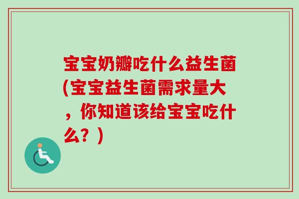 宝宝奶瓣吃什么益生菌(宝宝益生菌需求量大，你知道该给宝宝吃什么？)