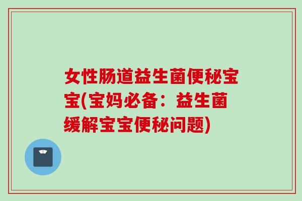 女性肠道益生菌宝宝(宝妈必备：益生菌缓解宝宝问题)