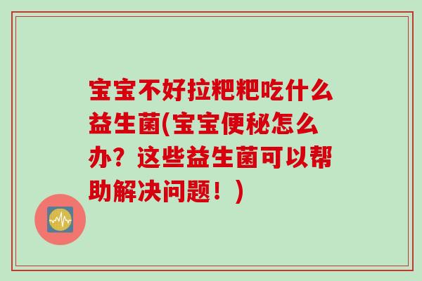 宝宝不好拉粑粑吃什么益生菌(宝宝怎么办？这些益生菌可以帮助解决问题！)