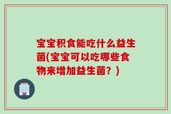 宝宝积食能吃什么益生菌(宝宝可以吃哪些食物来增加益生菌？)