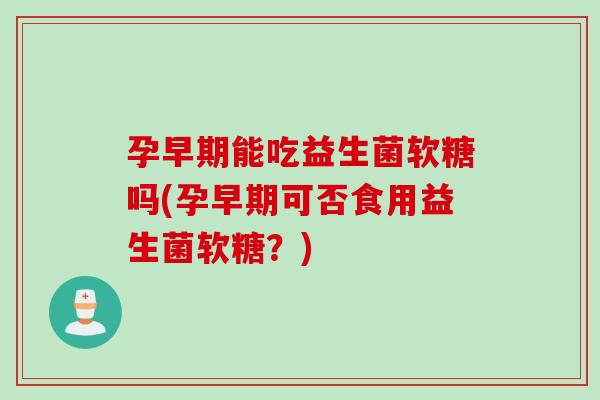 孕早期能吃益生菌软糖吗(孕早期可否食用益生菌软糖？)