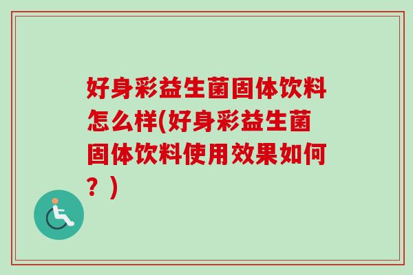 好身彩益生菌固体饮料怎么样(好身彩益生菌固体饮料使用效果如何？)