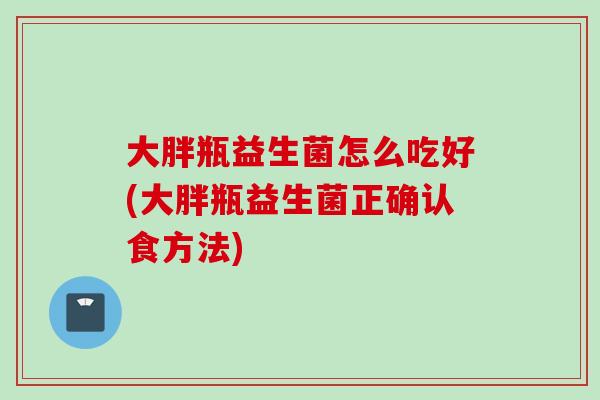 大胖瓶益生菌怎么吃好(大胖瓶益生菌正确认食方法)