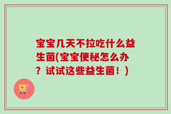宝宝几天不拉吃什么益生菌(宝宝怎么办？试试这些益生菌！)