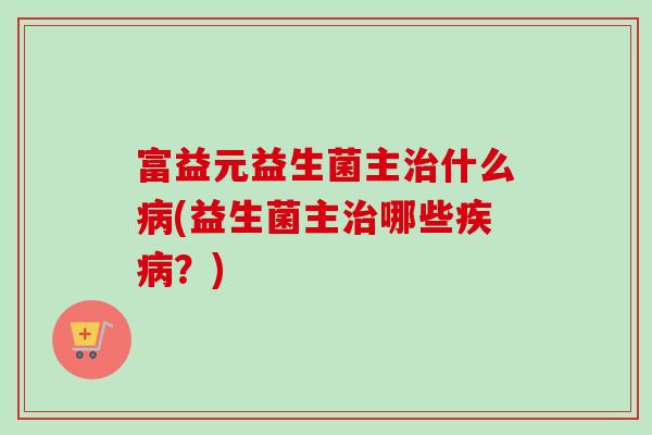 富益元益生菌主什么(益生菌主哪些？)