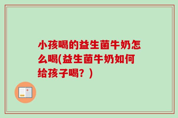 小孩喝的益生菌牛奶怎么喝(益生菌牛奶如何给孩子喝？)