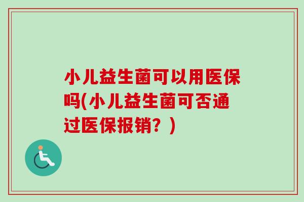 小儿益生菌可以用医保吗(小儿益生菌可否通过医保报销？)