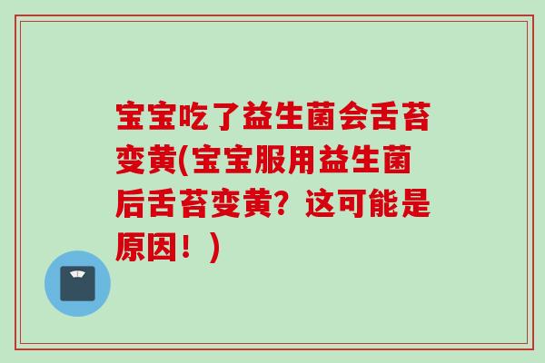 宝宝吃了益生菌会舌苔变黄(宝宝服用益生菌后舌苔变黄？这可能是原因！)