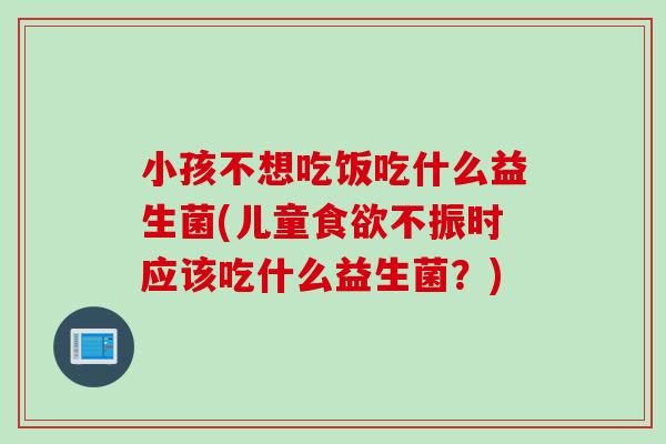 小孩不想吃饭吃什么益生菌(儿童不振时应该吃什么益生菌？)