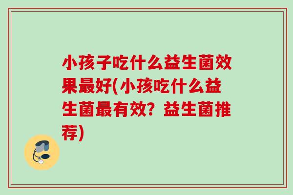 小孩子吃什么益生菌效果好(小孩吃什么益生菌有效？益生菌推荐)