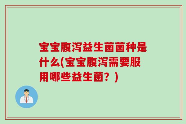 宝宝益生菌菌种是什么(宝宝需要服用哪些益生菌？)
