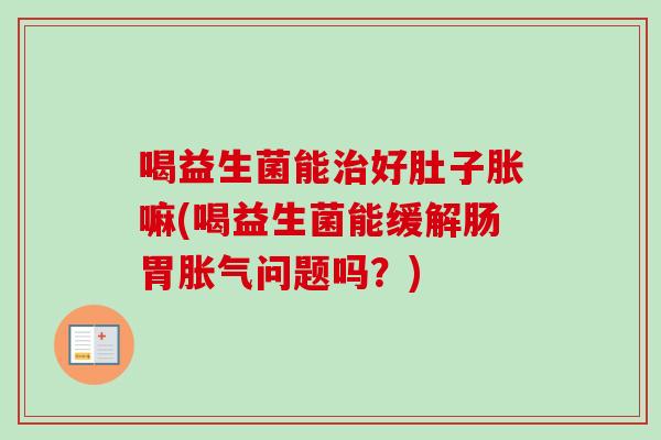 喝益生菌能好肚子胀嘛(喝益生菌能缓解肠胃问题吗？)
