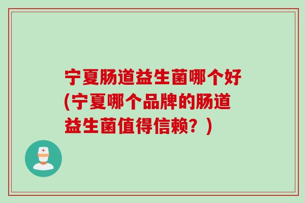 宁夏肠道益生菌哪个好(宁夏哪个品牌的肠道益生菌值得信赖？)