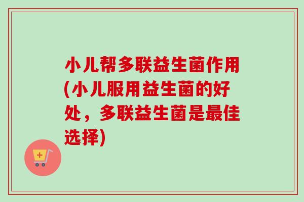 小儿帮多联益生菌作用(小儿服用益生菌的好处，多联益生菌是佳选择)