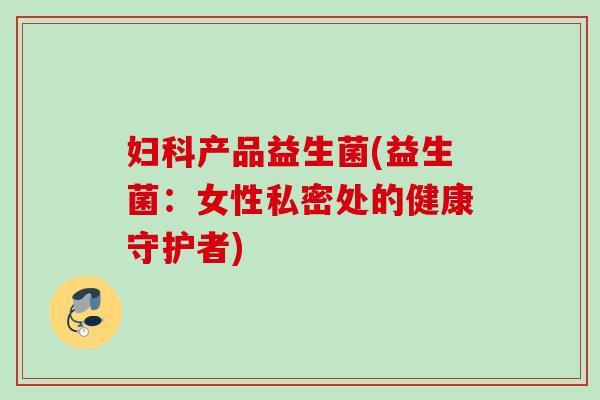 产品益生菌(益生菌：女性私密处的健康守护者)