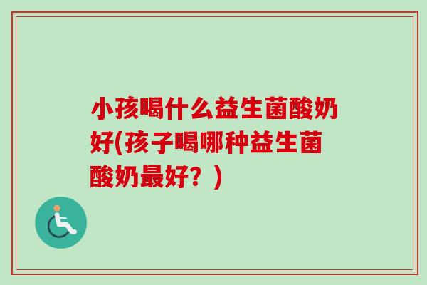 小孩喝什么益生菌酸奶好(孩子喝哪种益生菌酸奶好？)