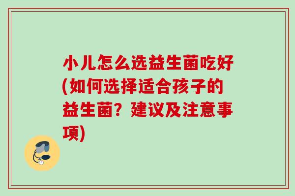小儿怎么选益生菌吃好(如何选择适合孩子的益生菌？建议及注意事项)