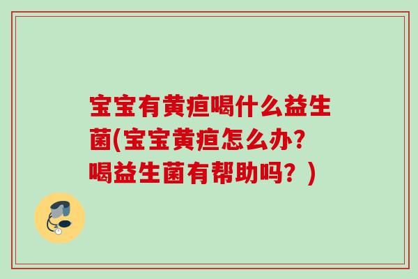 宝宝有黄疸喝什么益生菌(宝宝黄疸怎么办？喝益生菌有帮助吗？)