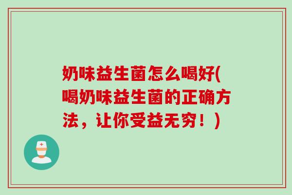 奶味益生菌怎么喝好(喝奶味益生菌的正确方法，让你受益无穷！)