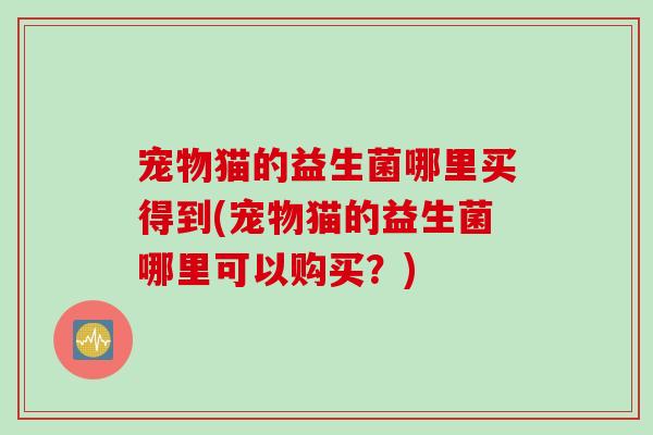 宠物猫的益生菌哪里买得到(宠物猫的益生菌哪里可以购买？)
