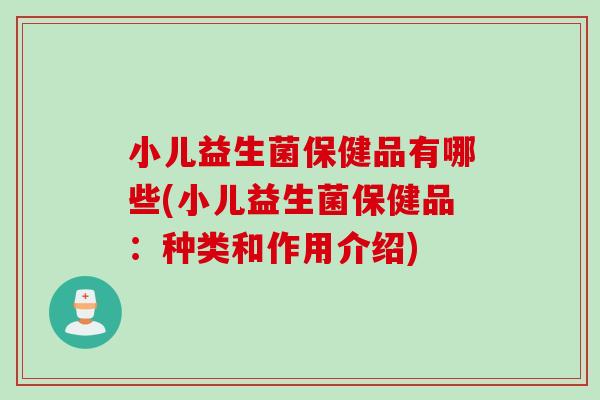小儿益生菌保健品有哪些(小儿益生菌保健品：种类和作用介绍)