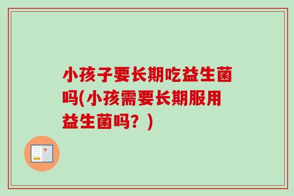 小孩子要长期吃益生菌吗(小孩需要长期服用益生菌吗？)