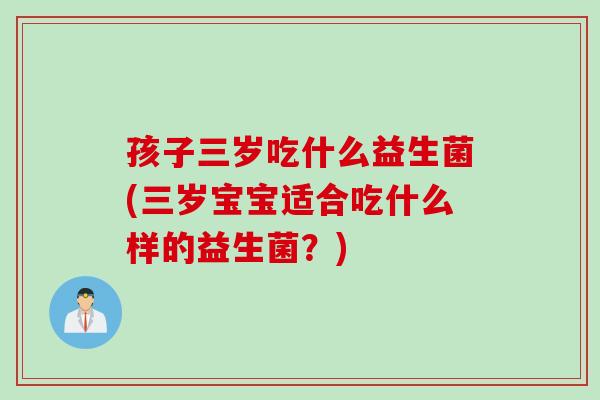 孩子三岁吃什么益生菌(三岁宝宝适合吃什么样的益生菌？)