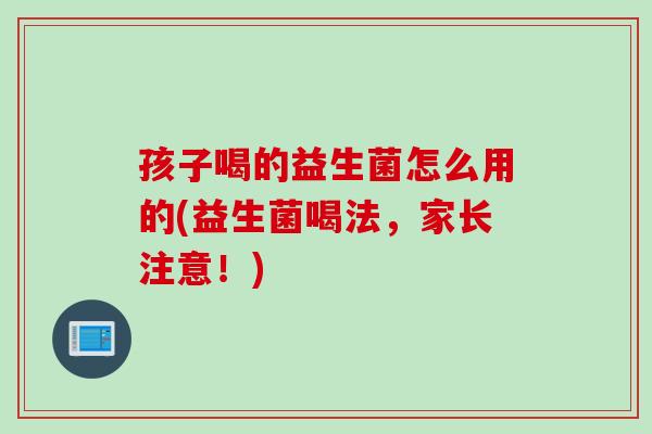 孩子喝的益生菌怎么用的(益生菌喝法，家长注意！)