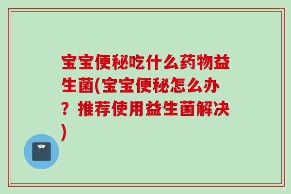 宝宝吃什么益生菌(宝宝怎么办？推荐使用益生菌解决)