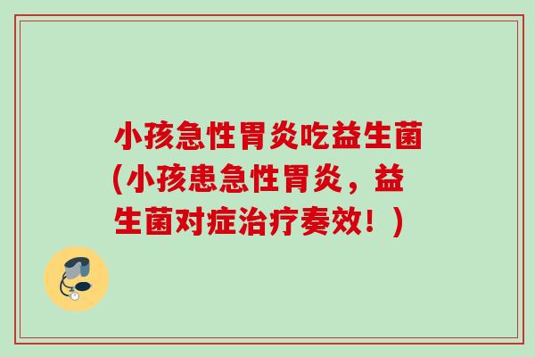 小孩急性吃益生菌(小孩患急性，益生菌对症奏效！)